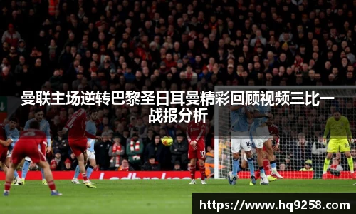 曼联主场逆转巴黎圣日耳曼精彩回顾视频三比一战报分析