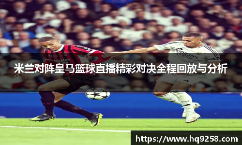 米兰对阵皇马篮球直播精彩对决全程回放与分析