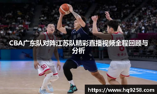 CBA广东队对阵江苏队精彩直播视频全程回顾与分析