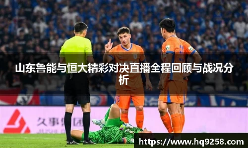 山东鲁能与恒大精彩对决直播全程回顾与战况分析