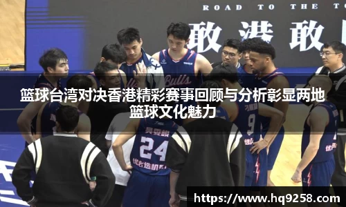 篮球台湾对决香港精彩赛事回顾与分析彰显两地篮球文化魅力