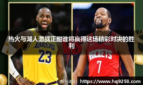 热火与湖人激战正酣谁将赢得这场精彩对决的胜利