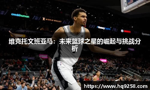 维克托文班亚马：未来篮球之星的崛起与挑战分析