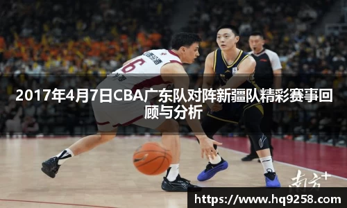 2017年4月7日CBA广东队对阵新疆队精彩赛事回顾与分析